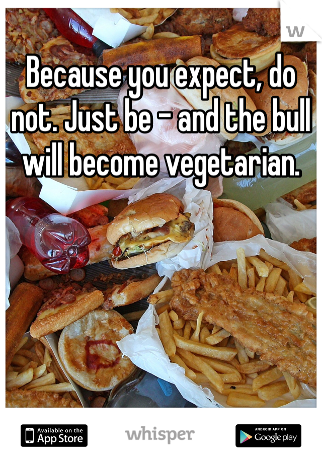 Because you expect, do not. Just be - and the bull will become vegetarian.