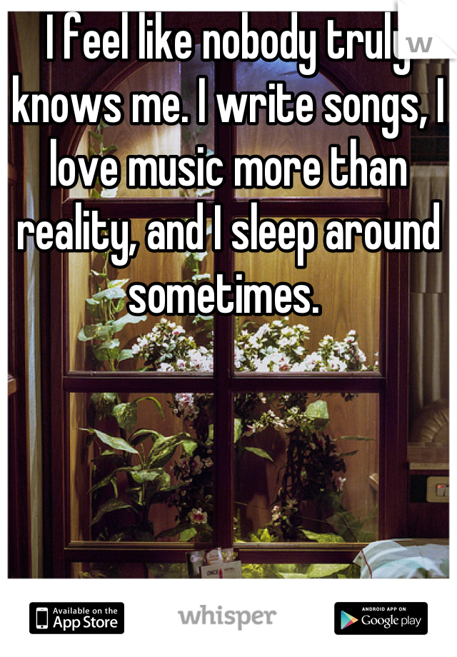 I feel like nobody truly knows me. I write songs, I love music more than reality, and I sleep around sometimes. 