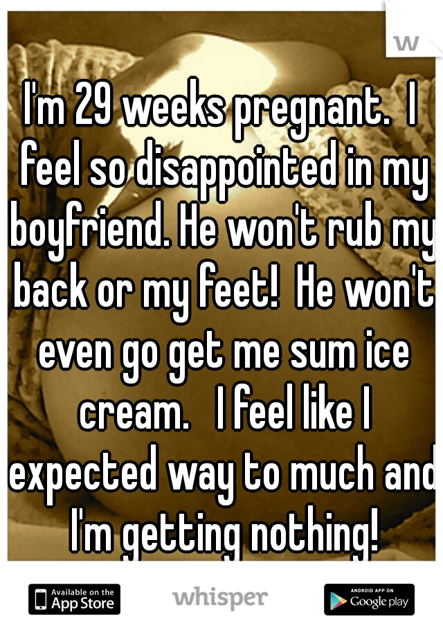 I'm 29 weeks pregnant.  I feel so disappointed in my boyfriend. He won't rub my back or my feet!  He won't even go get me sum ice cream.   I feel like I expected way to much and I'm getting nothing!