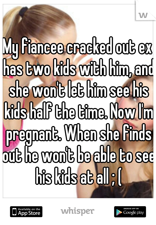 My fiancee cracked out ex has two kids with him, and she won't let him see his kids half the time. Now I'm pregnant. When she finds out he won't be able to see his kids at all ; (