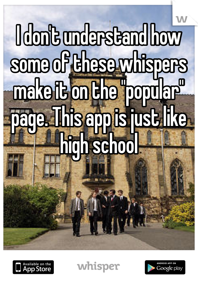 I don't understand how some of these whispers make it on the "popular" page. This app is just like high school