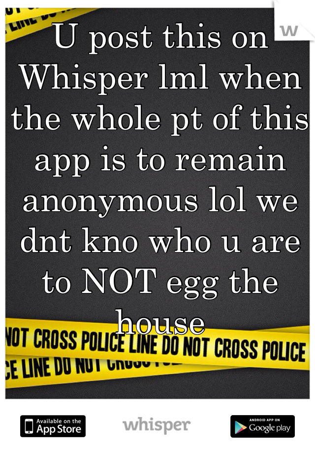 U post this on Whisper lml when the whole pt of this app is to remain anonymous lol we dnt kno who u are to NOT egg the house 