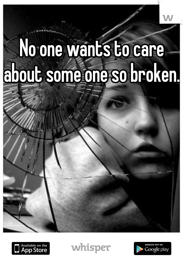 No one wants to care about some one so broken.  