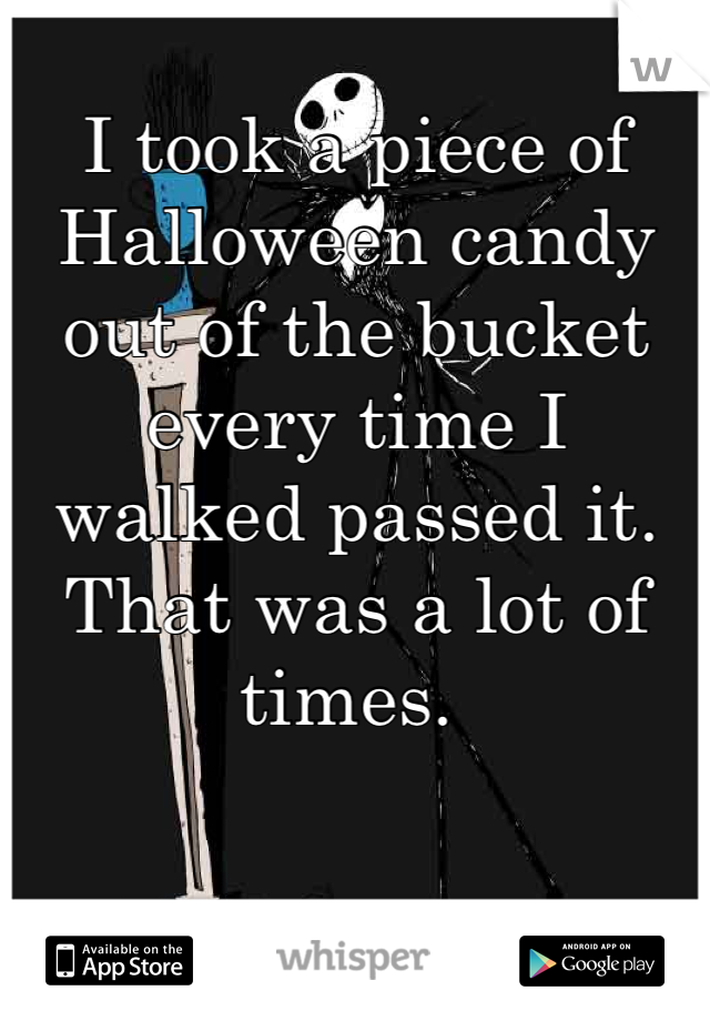  
I took a piece of Halloween candy out of the bucket every time I walked passed it. That was a lot of times. 