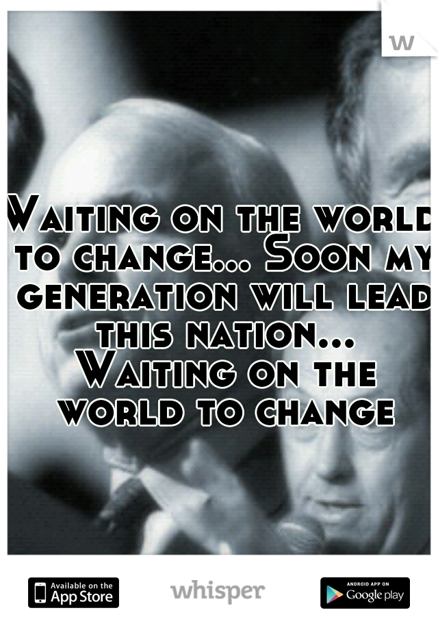 
Waiting on the world to change... Soon my generation will lead this nation... Waiting on the world to change