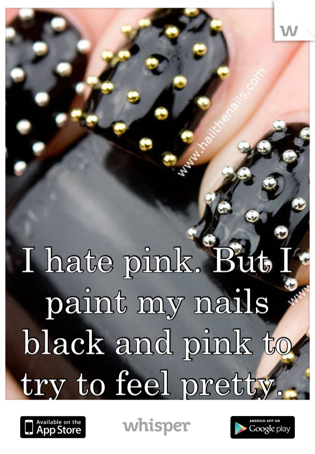 I hate pink. But I paint my nails black and pink to try to feel pretty. 