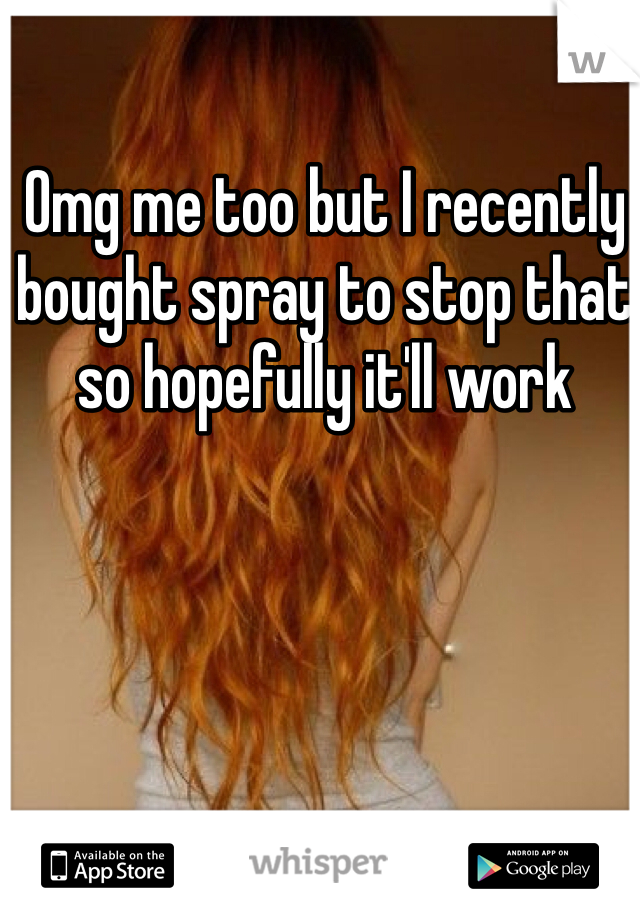 Omg me too but I recently bought spray to stop that so hopefully it'll work