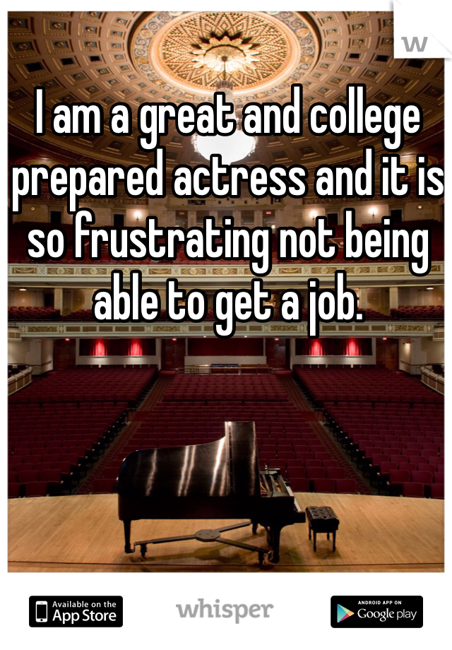 I am a great and college prepared actress and it is so frustrating not being able to get a job. 