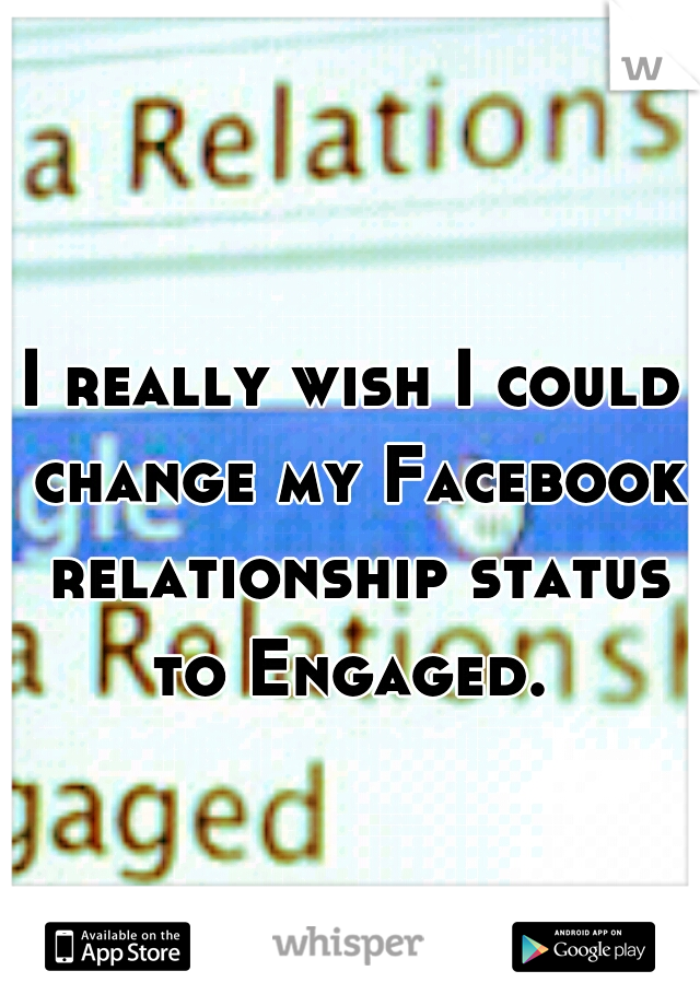 I really wish I could change my Facebook relationship status to Engaged. 