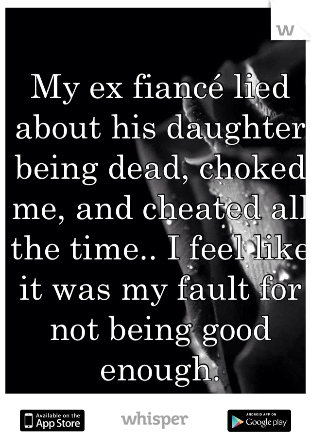 My ex fiancé lied about his daughter being dead, choked me, and cheated all the time.. I feel like it was my fault for not being good enough.