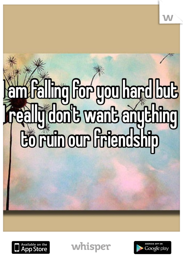 I am falling for you hard but I really don't want anything to ruin our friendship 