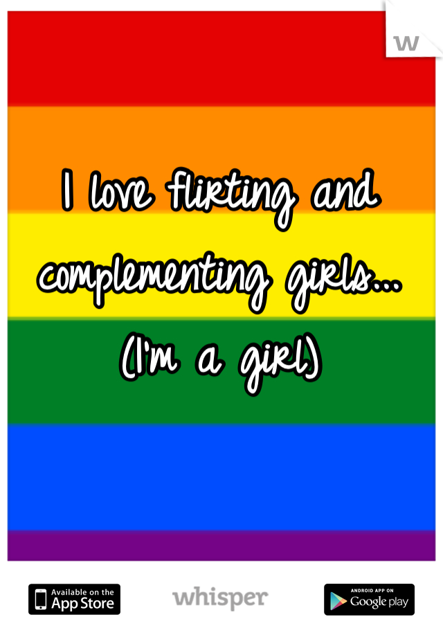 I love flirting and complementing girls... 
(I'm a girl)