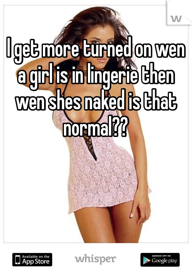 I get more turned on wen a girl is in lingerie then wen shes naked is that normal??