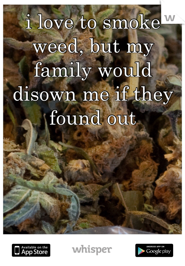 i love to smoke weed, but my family would disown me if they found out