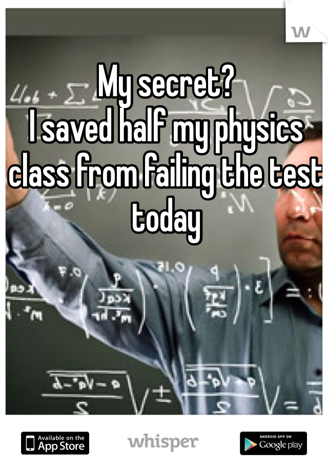 My secret? 
I saved half my physics class from failing the test today 