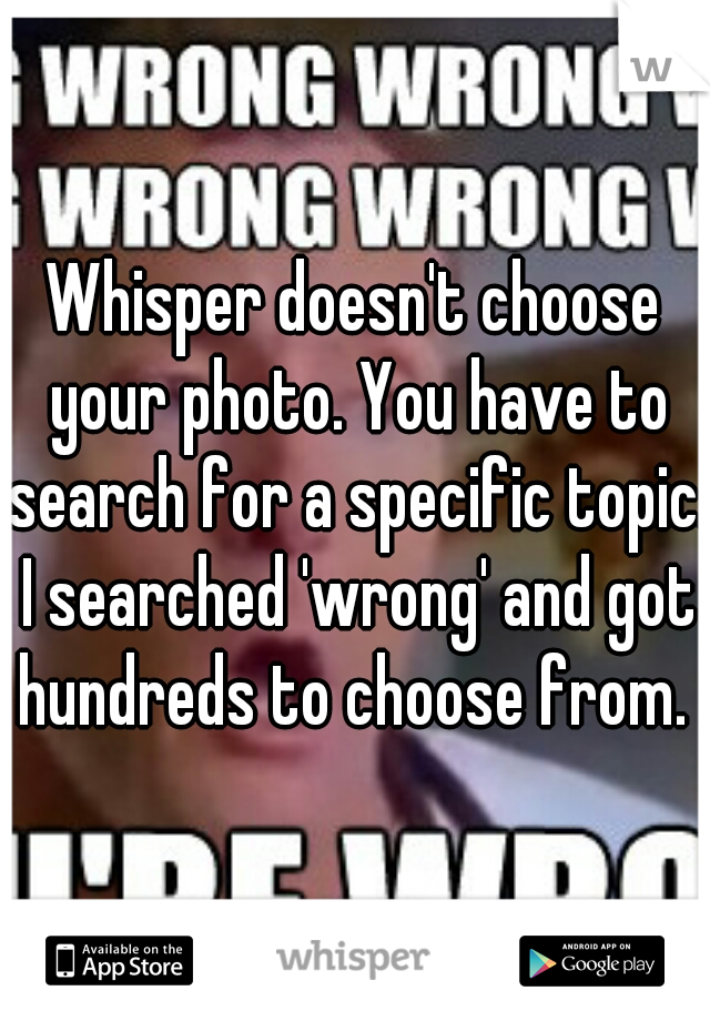 Whisper doesn't choose your photo. You have to search for a specific topic. I searched 'wrong' and got hundreds to choose from. 