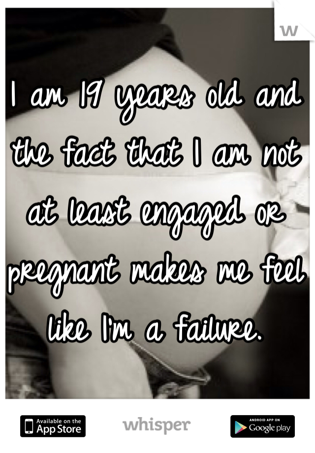 I am 19 years old and the fact that I am not at least engaged or pregnant makes me feel like I'm a failure. 