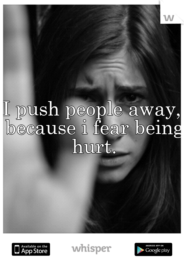 I push people away, because i fear being hurt.