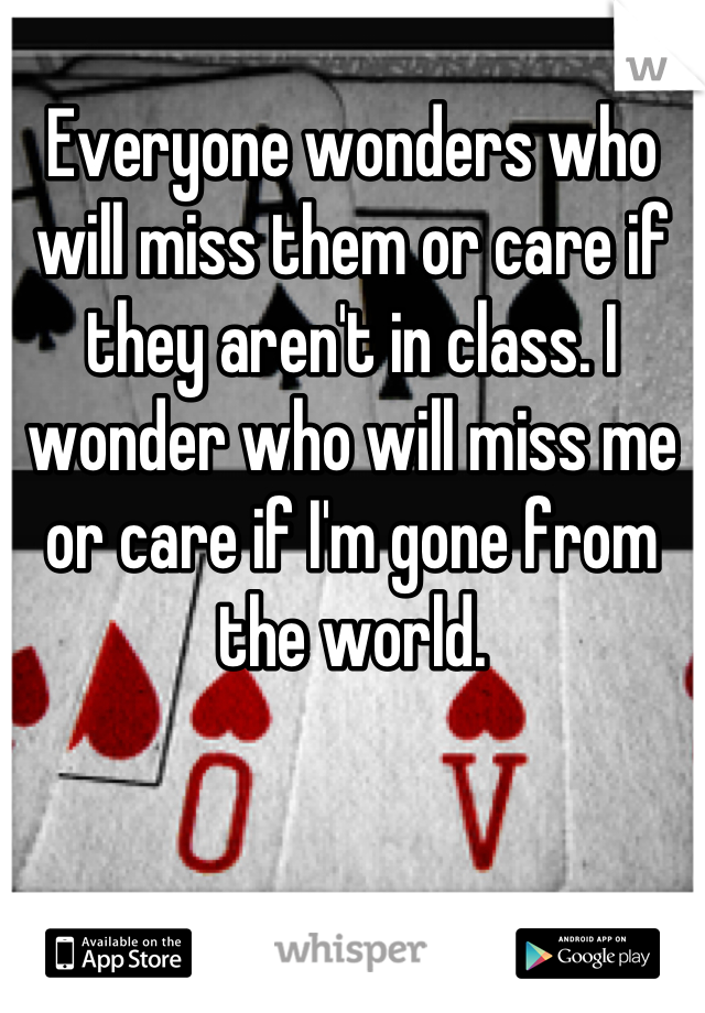 Everyone wonders who will miss them or care if they aren't in class. I wonder who will miss me or care if I'm gone from the world.