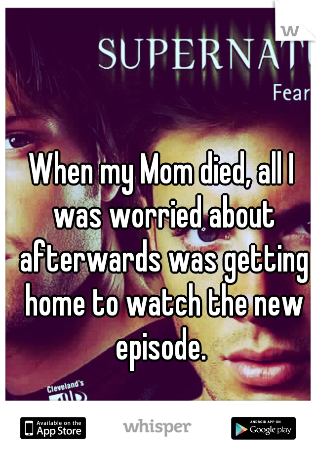 When my Mom died, all I was worried about afterwards was getting home to watch the new episode. 