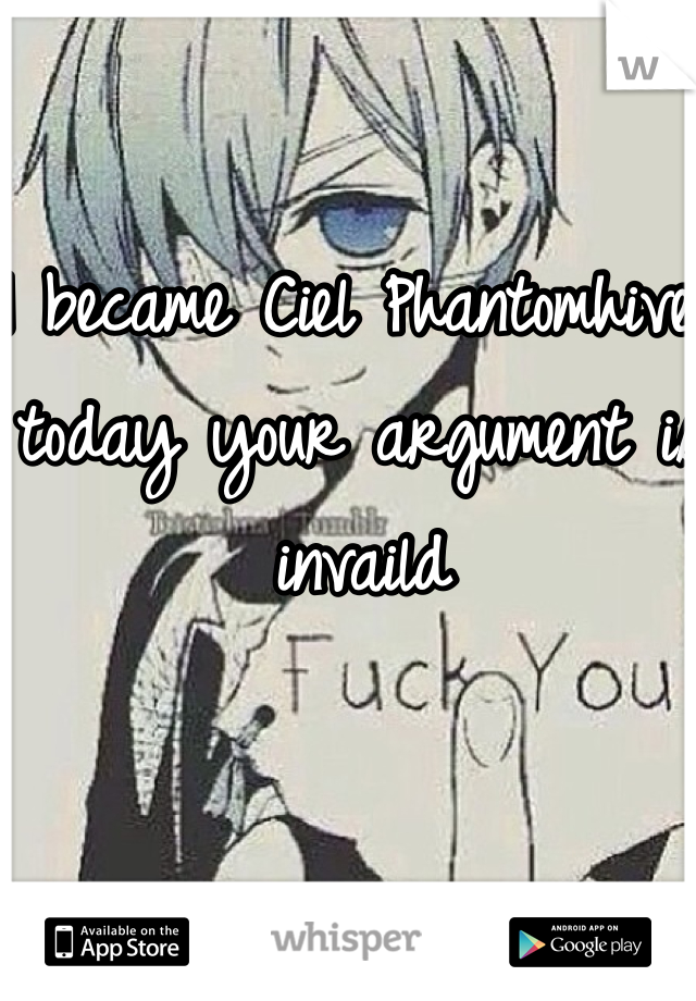 I became Ciel Phantomhive today your argument is invaild