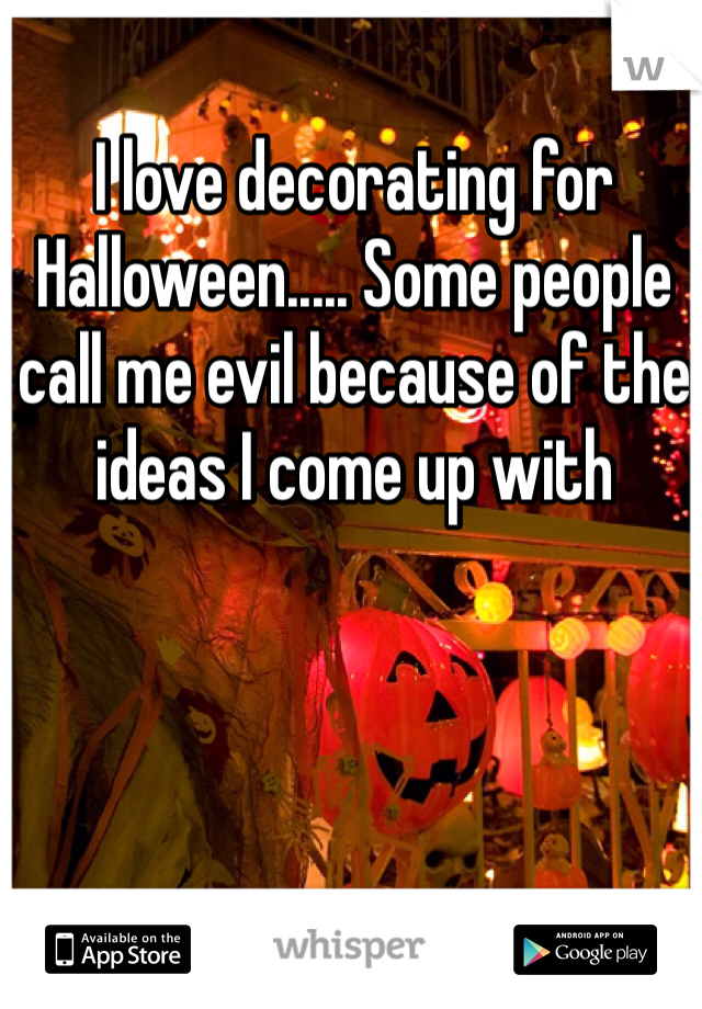 I love decorating for Halloween..... Some people call me evil because of the ideas I come up with