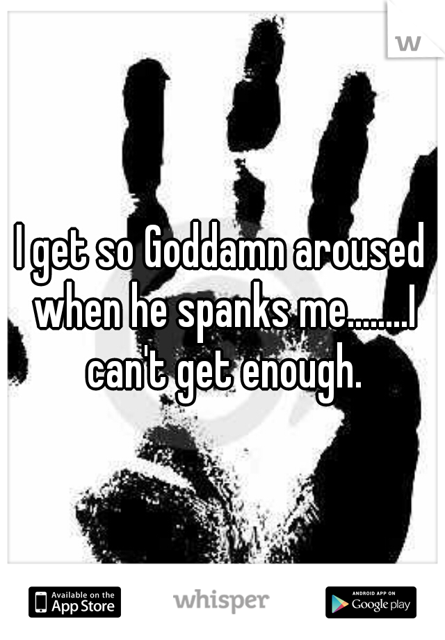 I get so Goddamn aroused when he spanks me........I can't get enough.