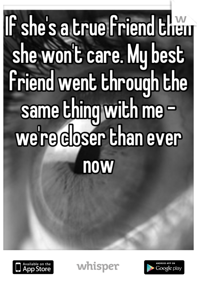 If she's a true friend then she won't care. My best friend went through the same thing with me - we're closer than ever now