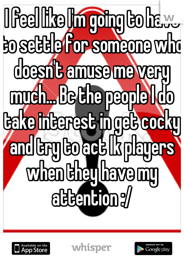 I feel like I'm going to have to settle for someone who doesn't amuse me very much... Bc the people I do take interest in get cocky and try to act lk players when they have my attention :/