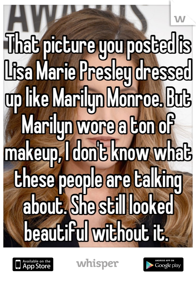 That picture you posted is Lisa Marie Presley dressed up like Marilyn Monroe. But Marilyn wore a ton of makeup, I don't know what these people are talking about. She still looked beautiful without it. 