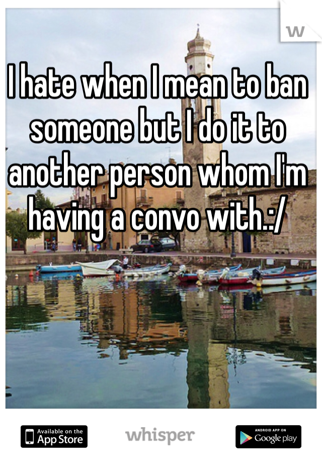 I hate when I mean to ban someone but I do it to another person whom I'm having a convo with.:/