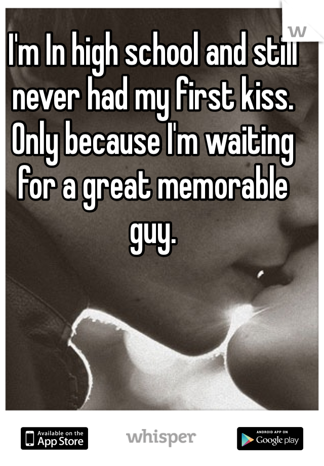 I'm In high school and still never had my first kiss. Only because I'm waiting for a great memorable guy.