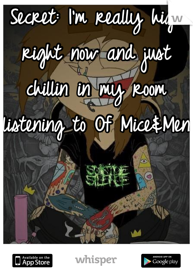 Secret: I'm really high right now and just chillin in my room listening to Of Mice&Men