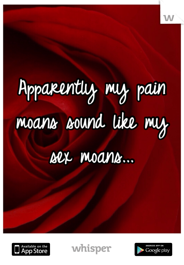 Apparently my pain moans sound like my sex moans...