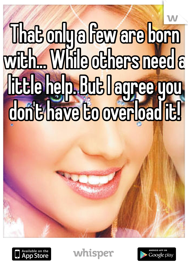 That only a few are born with... While others need a little help. But I agree you don't have to overload it! 