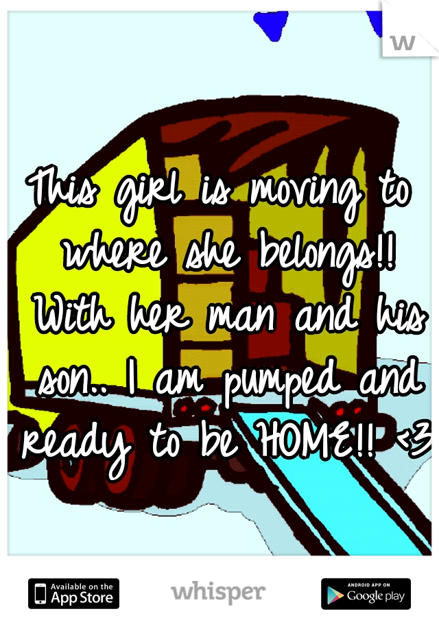 This girl is moving to where she belongs!! With her man and his son.. I am pumped and ready to be HOME!! <3