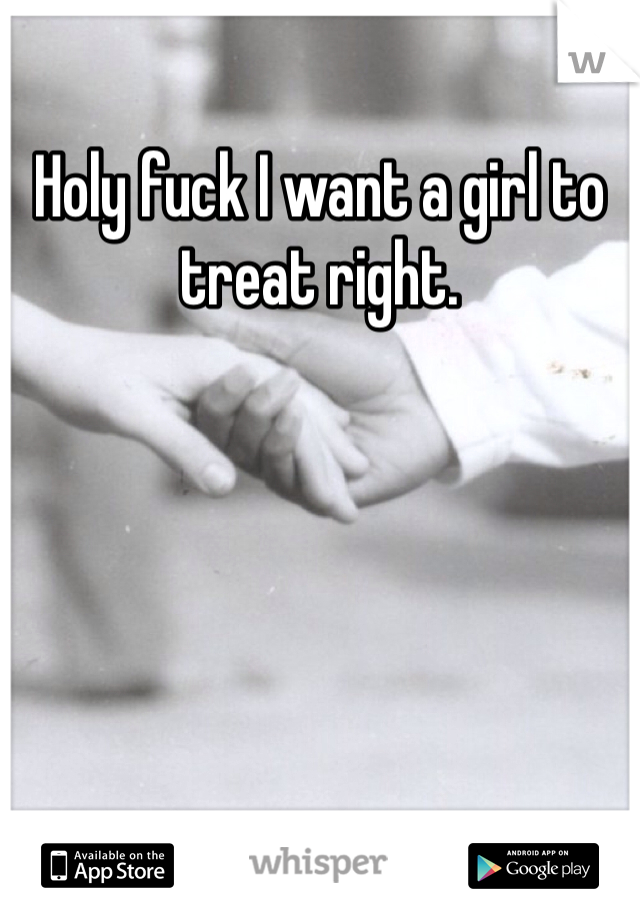 Holy fuck I want a girl to treat right. 