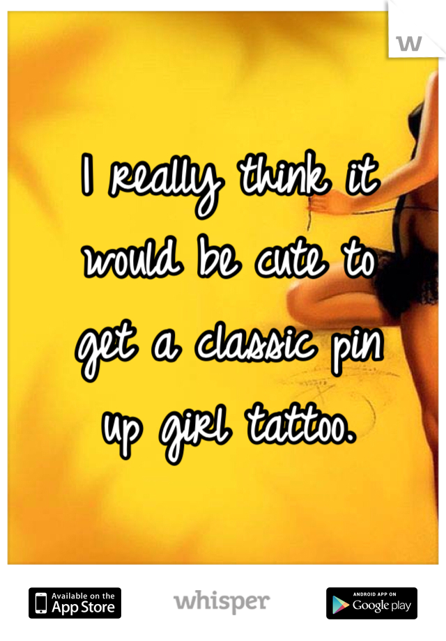 I really think it 
would be cute to 
get a classic pin 
up girl tattoo.