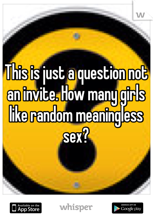 This is just a question not an invite. How many girls like random meaningless sex?