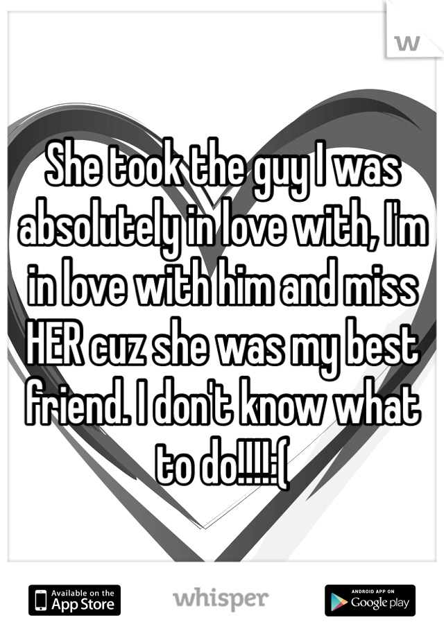 She took the guy I was absolutely in love with, I'm in love with him and miss HER cuz she was my best friend. I don't know what to do!!!!:(  