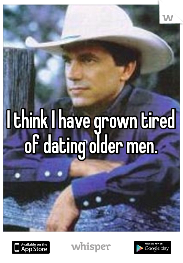 I think I have grown tired of dating older men. 