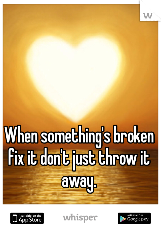 When something's broken fix it don't just throw it away.