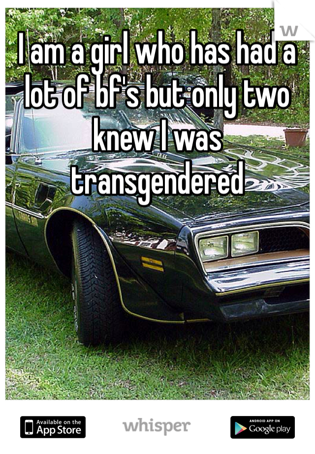 I am a girl who has had a lot of bf's but only two knew I was transgendered 