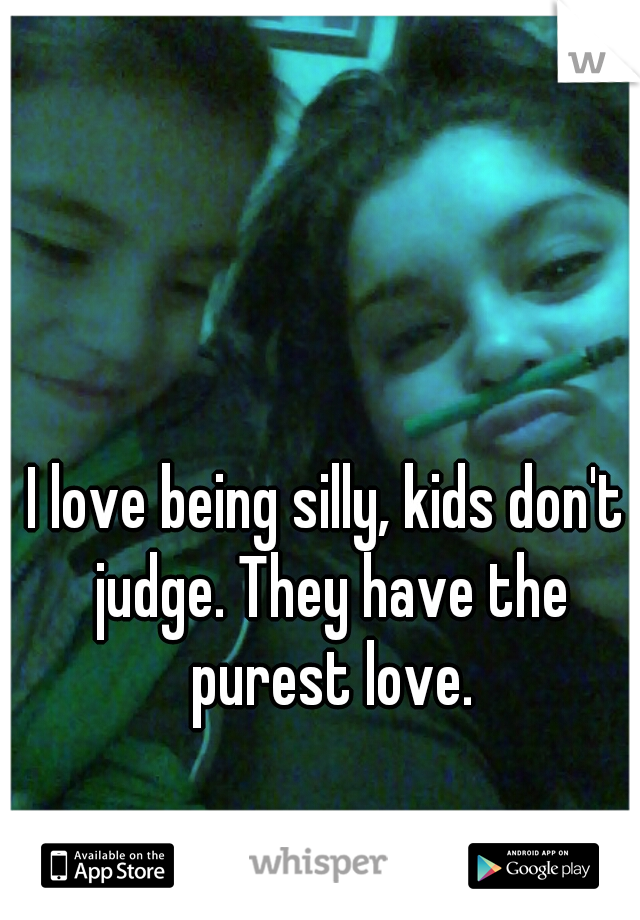 I love being silly, kids don't judge. They have the purest love.