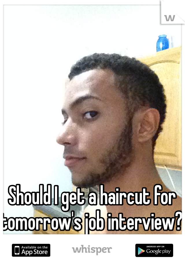 Should I get a haircut for tomorrow's job interview? I know I should 