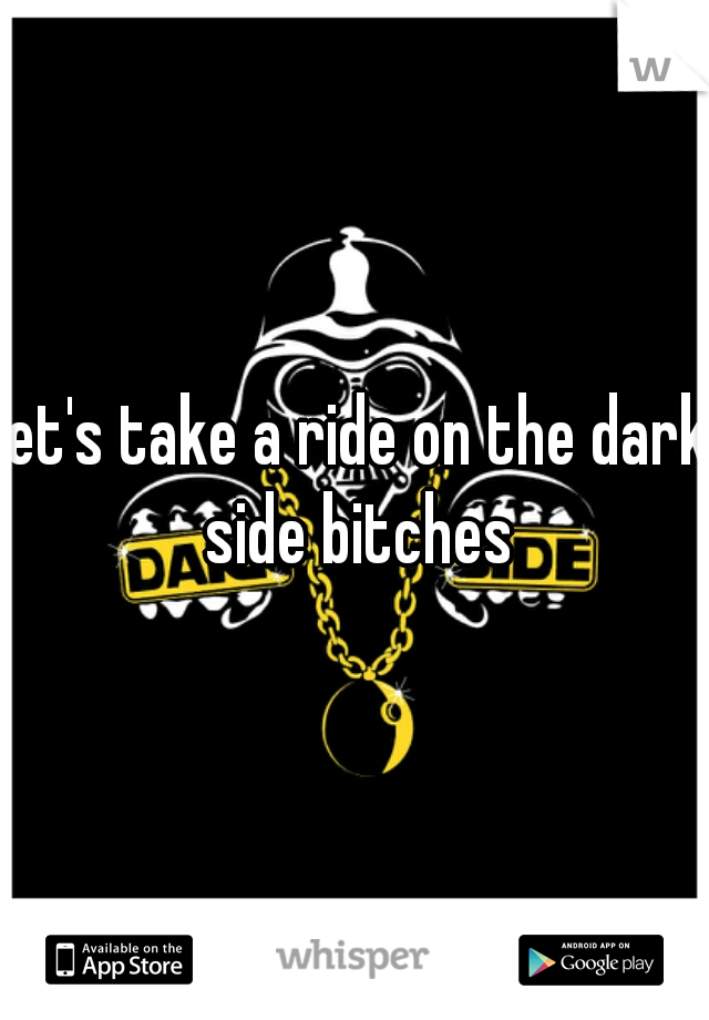 




let's take a ride on the dark side bitches