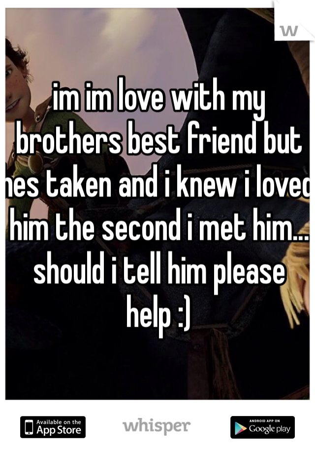 im im love with my brothers best friend but hes taken and i knew i loved him the second i met him... should i tell him please help :)