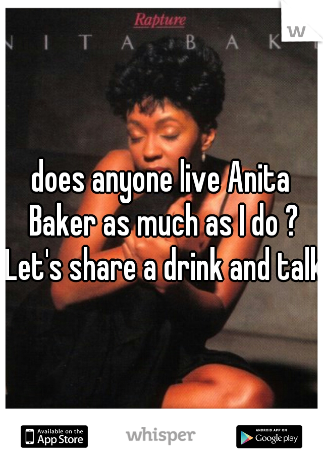 does anyone live Anita Baker as much as I do ? Let's share a drink and talk?