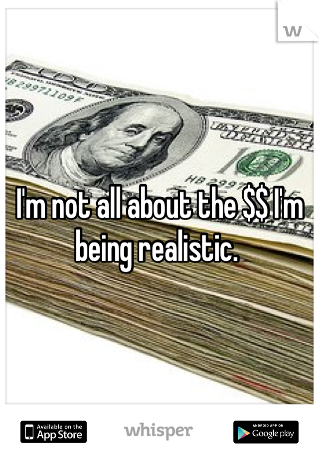 I'm not all about the $$ I'm being realistic. 