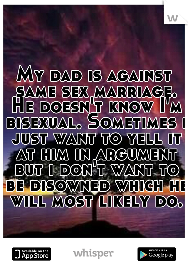 My dad is against same sex marriage. He doesn't know I'm bisexual. Sometimes i just want to yell it at him in argument but i don't want to be disowned which he will most likely do.